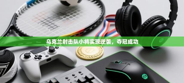 乌克兰射击队小将实现逆袭，夺冠成功