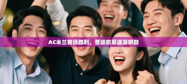 AC米兰客场胜利，晋级前景逐渐明朗