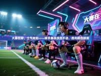 大赛在即，士气如虹——球员备战纹丝不动，胜利就在眼前