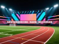 海南海天骄阳击败四川绿城：热血逆袭，海岸之光照亮绿茵