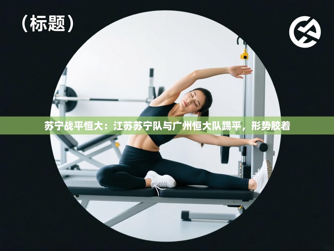 苏宁战平恒大：江苏苏宁队与广州恒大队踢平，形势胶着  第1张