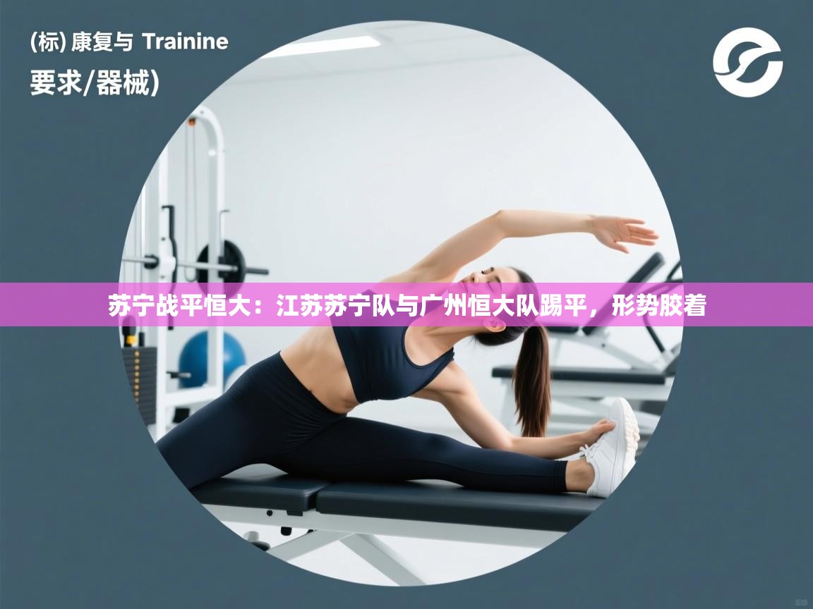 苏宁战平恒大：江苏苏宁队与广州恒大队踢平，形势胶着  第2张